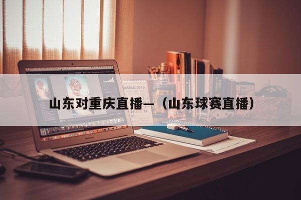 山东对重庆直播—（山东球赛直播）