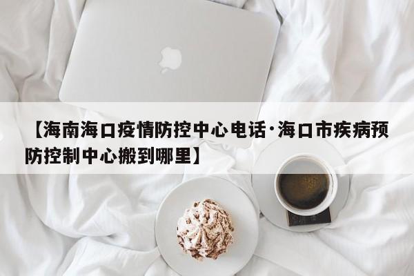 【海南海口疫情防控中心电话·海口市疾病预防控制中心搬到哪里】