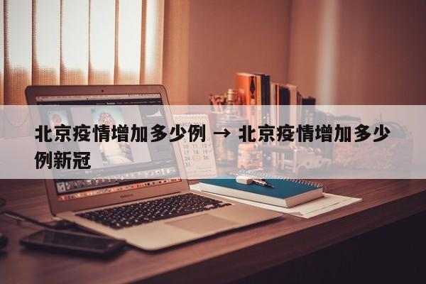 北京疫情增加多少例 → 北京疫情增加多少例新冠