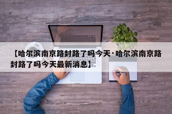 【哈尔滨南京路封路了吗今天·哈尔滨南京路封路了吗今天最新消息】