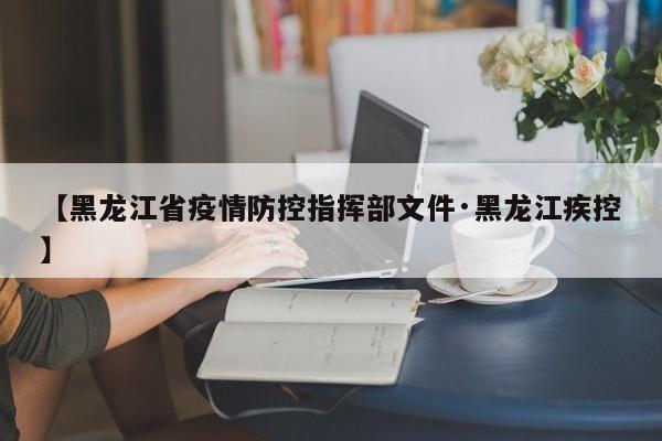 【黑龙江省疫情防控指挥部文件·黑龙江疾控】