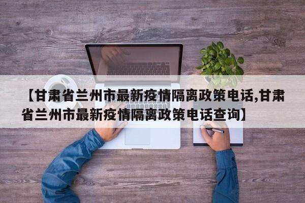 【甘肃省兰州市最新疫情隔离政策电话,甘肃省兰州市最新疫情隔离政策电话查询】
