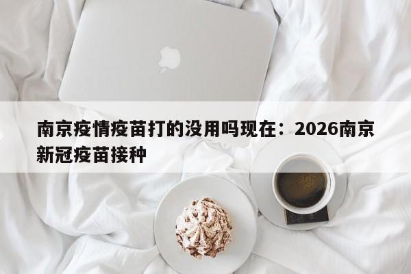 南京疫情疫苗打的没用吗现在：2026南京新冠疫苗接种