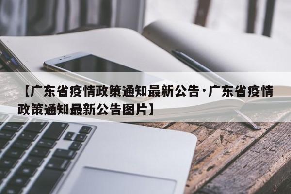 【广东省疫情政策通知最新公告·广东省疫情政策通知最新公告图片】