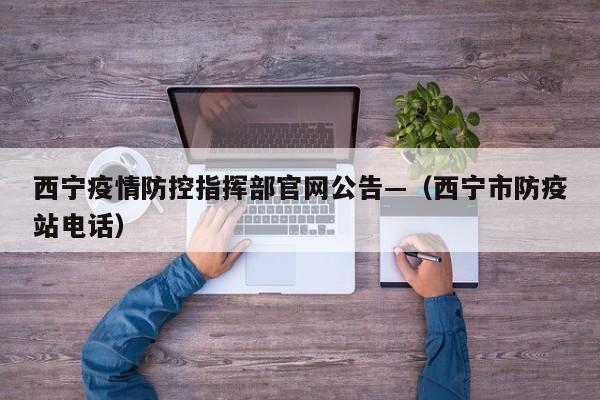 西宁疫情防控指挥部官网公告—（西宁市防疫站电话）