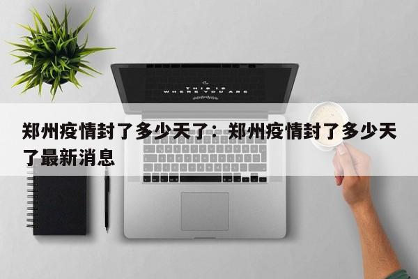 郑州疫情封了多少天了：郑州疫情封了多少天了最新消息