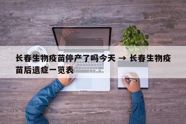 长春生物疫苗停产了吗今天 → 长春生物疫苗后遗症一览表