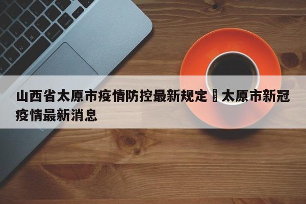 山西省太原市疫情防控最新规定›太原市新冠疫情最新消息