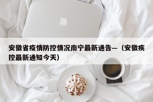 安徽省疫情防控情况南宁最新通告—（安徽疾控最新通知今天）