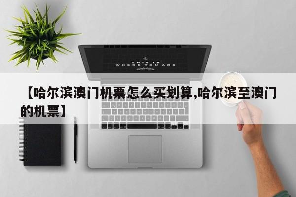 【哈尔滨澳门机票怎么买划算,哈尔滨至澳门的机票】