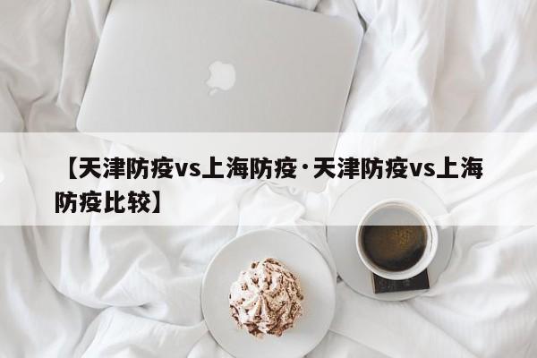 【天津防疫vs上海防疫·天津防疫vs上海防疫比较】