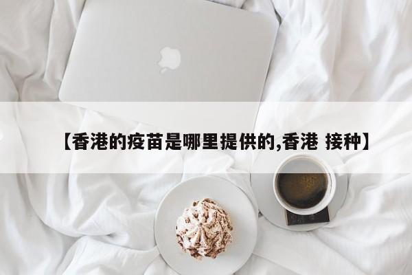 【香港的疫苗是哪里提供的,香港 接种】