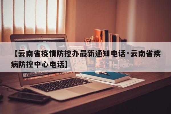 【云南省疫情防控办最新通知电话·云南省疾病防控中心电话】