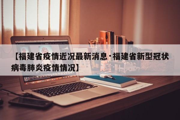 【福建省疫情近况最新消息·福建省新型冠状病毒肺炎疫情情况】