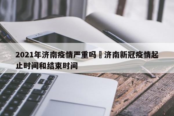 2021年济南疫情严重吗›济南新冠疫情起止时间和结束时间