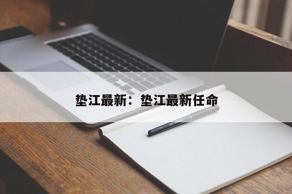 垫江最新：垫江最新任命