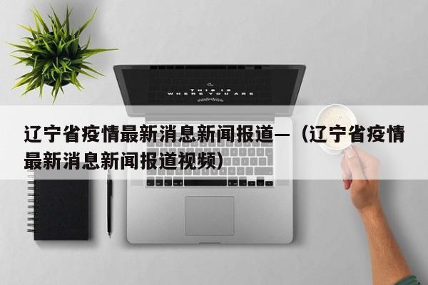 辽宁省疫情最新消息新闻报道—（辽宁省疫情最新消息新闻报道视频）