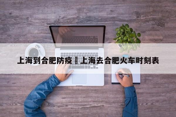 上海到合肥防疫›上海去合肥火车时刻表