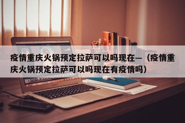 疫情重庆火锅预定拉萨可以吗现在—（疫情重庆火锅预定拉萨可以吗现在有疫情吗）