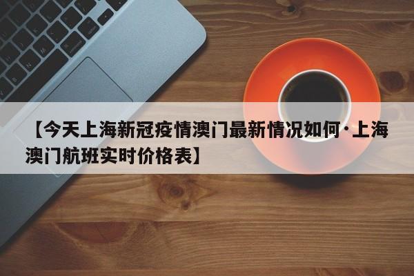 【今天上海新冠疫情澳门最新情况如何·上海澳门航班实时价格表】