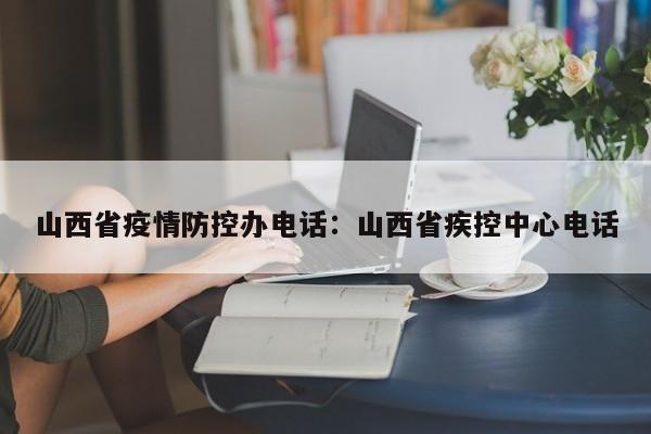 山西省疫情防控办电话：山西省疾控中心电话