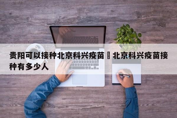 贵阳可以接种北京科兴疫苗›北京科兴疫苗接种有多少人