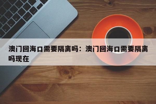 澳门回海口需要隔离吗：澳门回海口需要隔离吗现在