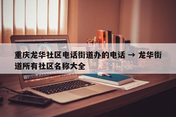 重庆龙华社区电话街道办的电话 → 龙华街道所有社区名称大全
