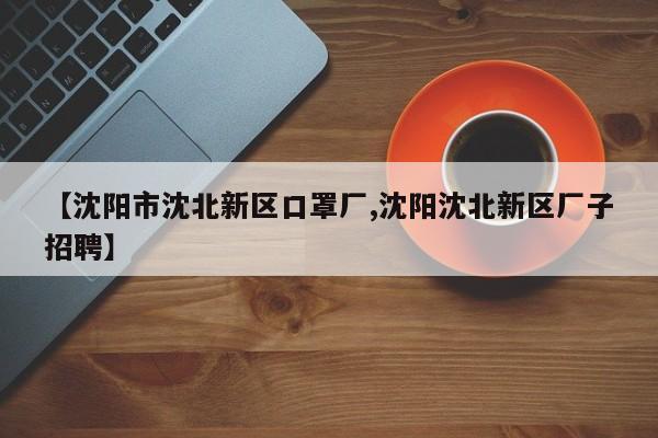 【沈阳市沈北新区口罩厂,沈阳沈北新区厂子招聘】