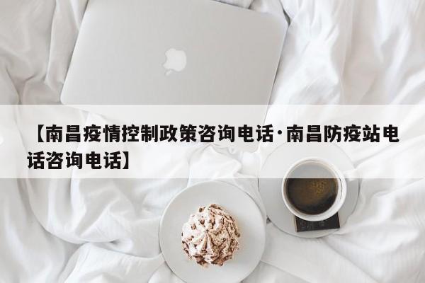 【南昌疫情控制政策咨询电话·南昌防疫站电话咨询电话】