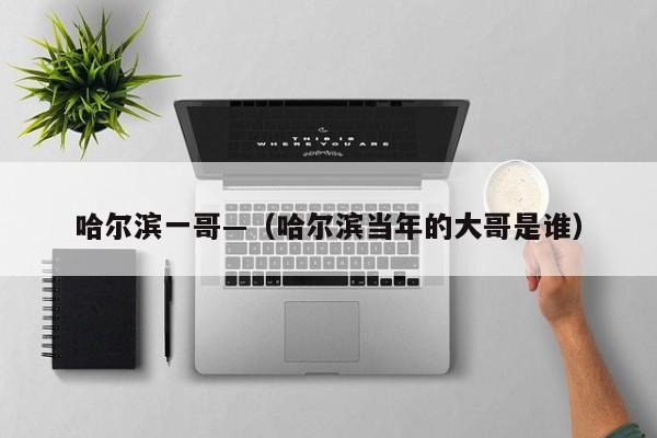 哈尔滨一哥—（哈尔滨当年的大哥是谁）