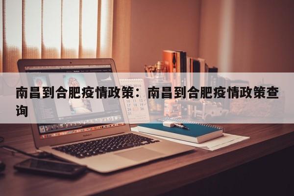 南昌到合肥疫情政策：南昌到合肥疫情政策查询