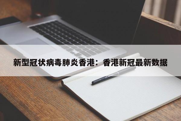 新型冠状病毒肺炎香港：香港新冠最新数据
