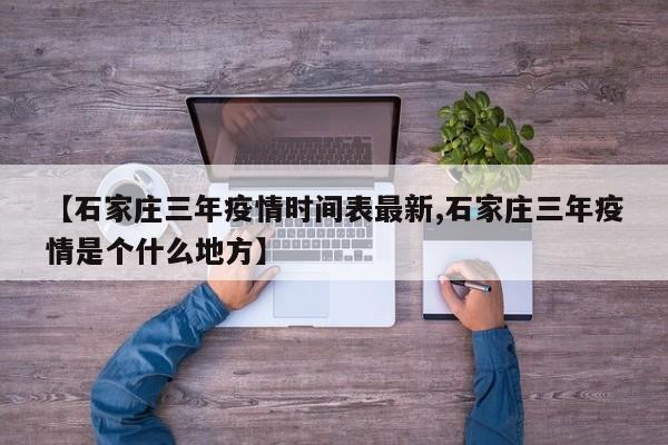 【石家庄三年疫情时间表最新,石家庄三年疫情是个什么地方】