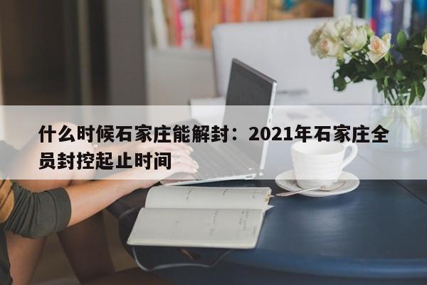 什么时候石家庄能解封：2021年石家庄全员封控起止时间