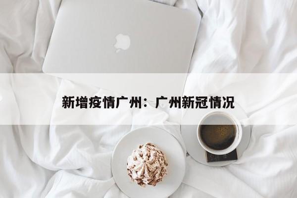 新增疫情广州：广州新冠情况