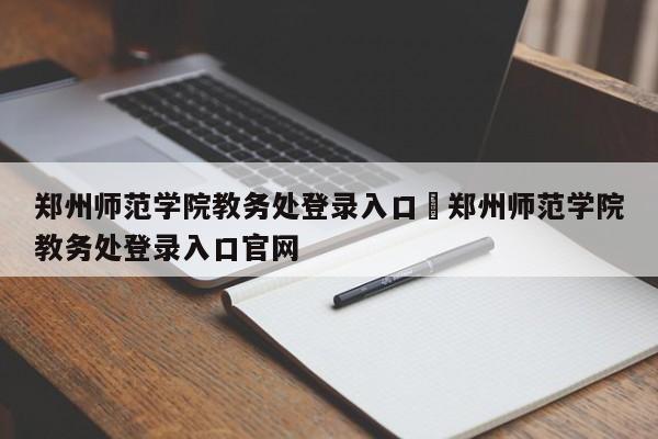 郑州师范学院教务处登录入口›郑州师范学院教务处登录入口官网