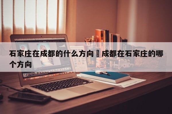 石家庄在成都的什么方向›成都在石家庄的哪个方向