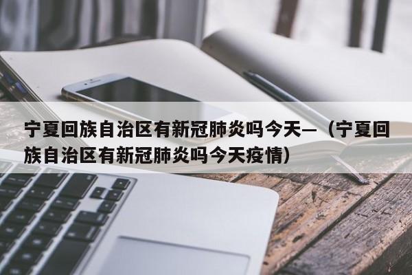 宁夏回族自治区有新冠肺炎吗今天—（宁夏回族自治区有新冠肺炎吗今天疫情）