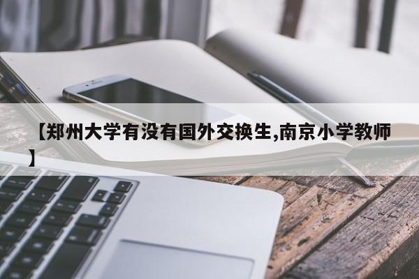 【郑州大学有没有国外交换生,南京小学教师】