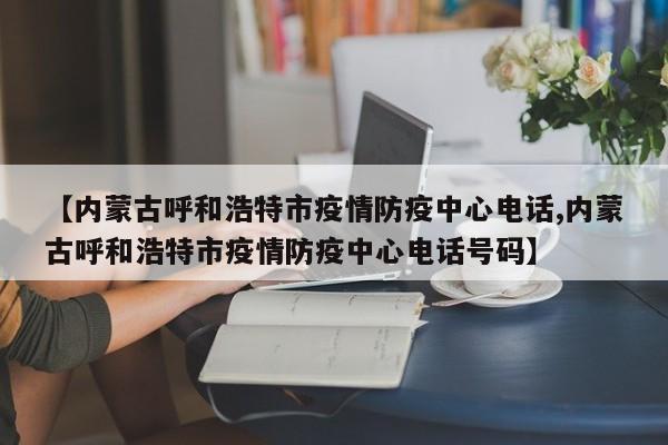 【内蒙古呼和浩特市疫情防疫中心电话,内蒙古呼和浩特市疫情防疫中心电话号码】