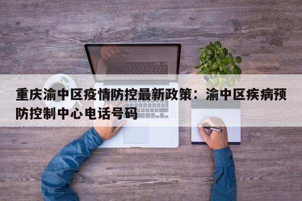 重庆渝中区疫情防控最新政策：渝中区疾病预防控制中心电话号码