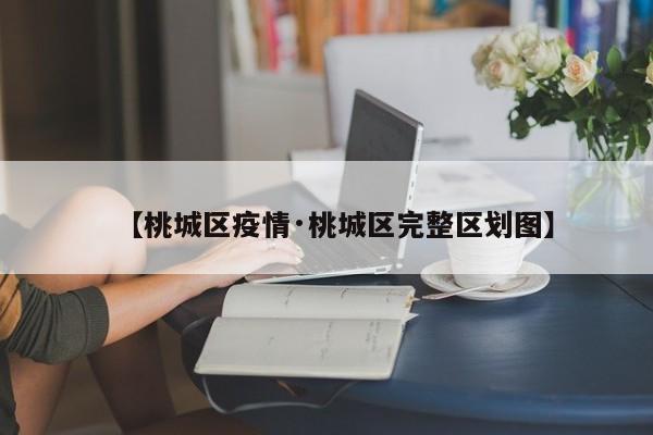 【桃城区疫情·桃城区完整区划图】