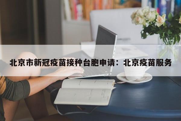 北京市新冠疫苗接种台胞申请：北京疫苗服务