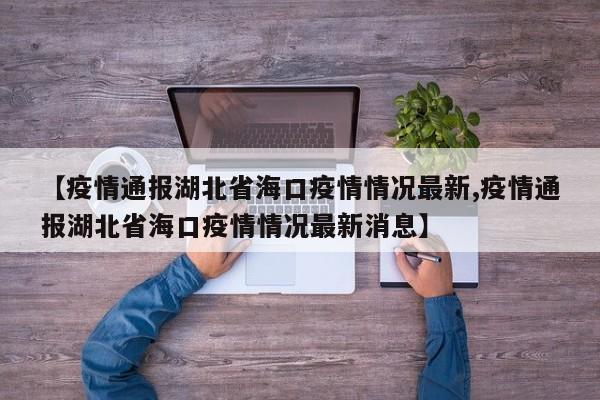 【疫情通报湖北省海口疫情情况最新,疫情通报湖北省海口疫情情况最新消息】