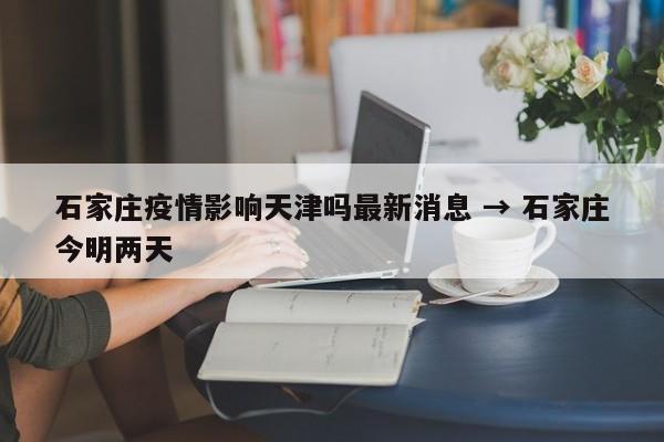 石家庄疫情影响天津吗最新消息 → 石家庄今明两天