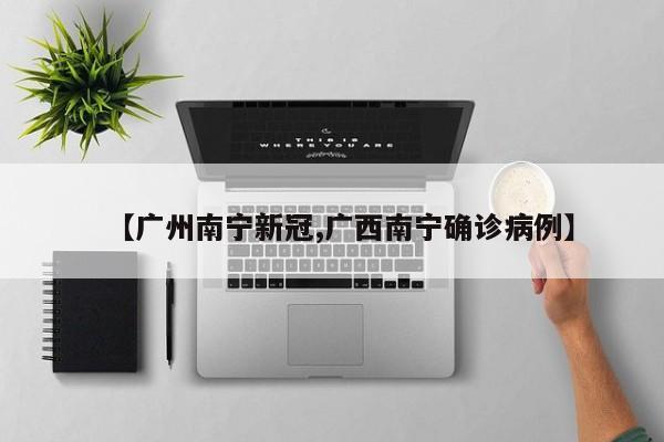【广州南宁新冠,广西南宁确诊病例】