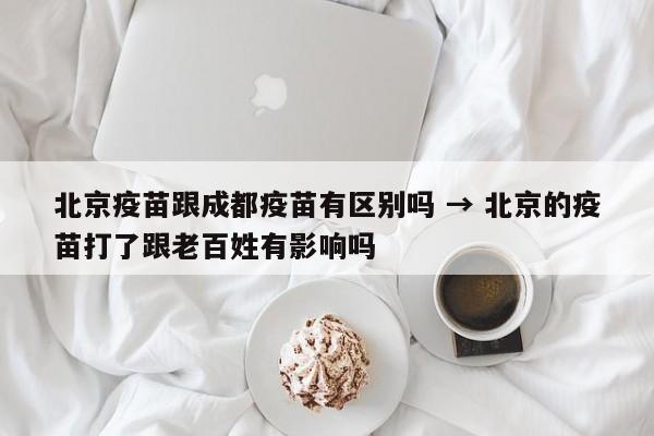 北京疫苗跟成都疫苗有区别吗 → 北京的疫苗打了跟老百姓有影响吗
