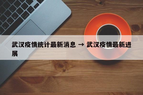 武汉疫情统计最新消息 → 武汉疫情最新进展