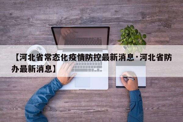 【河北省常态化疫情防控最新消息·河北省防办最新消息】
